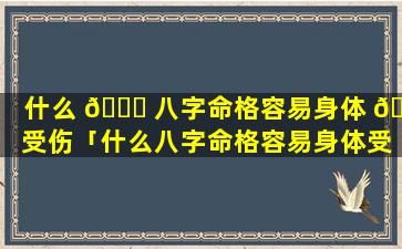 什么 🐋 八字命格容易身体 🐞 受伤「什么八字命格容易身体受伤残是什么意思」